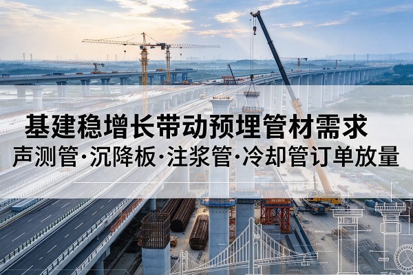 高碑店基建稳增长带动预埋监测管材需求,声测管、沉降板、注浆管订单持续放量